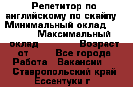 Репетитор по английскому по скайпу › Минимальный оклад ­ 25 000 › Максимальный оклад ­ 45 000 › Возраст от ­ 18 - Все города Работа » Вакансии   . Ставропольский край,Ессентуки г.